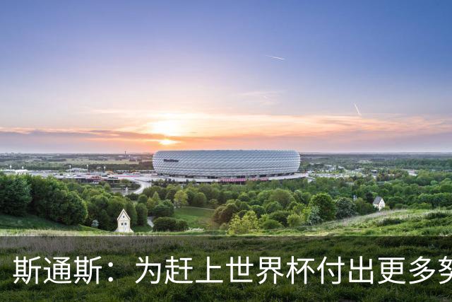 斯通斯：为赶上世界杯付出更多努力 相信我们会赢而非“希望”